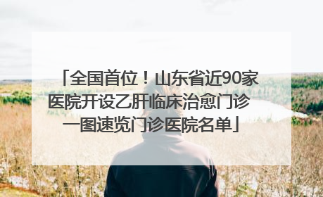 全国首位！山东省近90家医院开设乙肝临床治愈门诊 一图速览门诊医院名单
