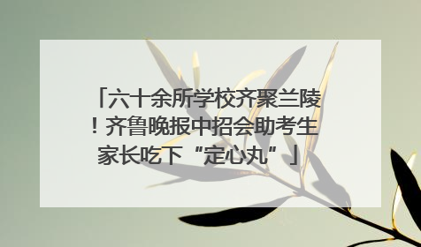 六十余所学校齐聚兰陵！齐鲁晚报中招会助考生家长吃下“定心丸”