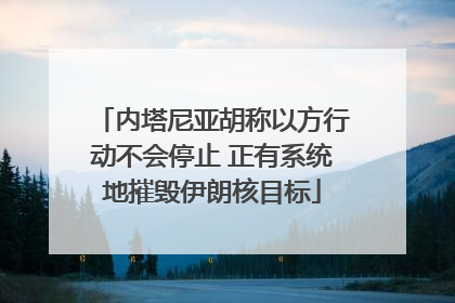 内塔尼亚胡称以方行动不会停止 正有系统地摧毁伊朗核目标