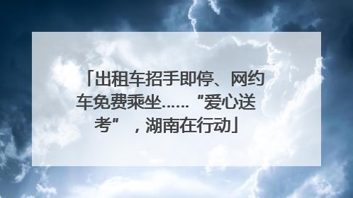 出租车招手即停、网约车免费乘坐……“爱心送考”，湖南在行动