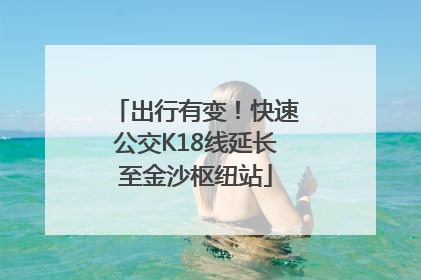 出行有变！快速公交K18线延长至金沙枢纽站