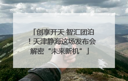 创享开天 智汇团泊！天津静海这场发布会解密“未来新机”