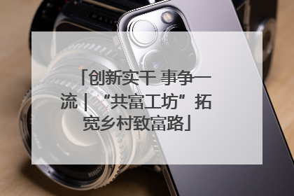 创新实干 事争一流｜“共富工坊”拓宽乡村致富路