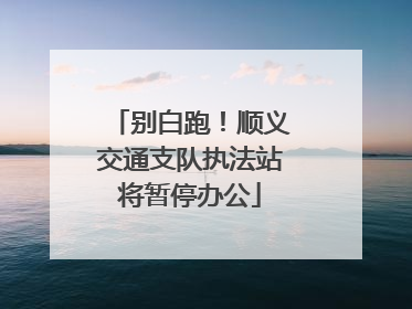 别白跑！顺义交通支队执法站将暂停办公