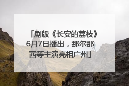 剧版《长安的荔枝》6月7日播出，那尔那茜等主演亮相广州