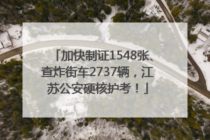 加快制证1548张、查炸街车2737辆，江苏公安硬核护考！