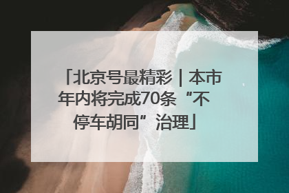 北京号最精彩｜本市年内将完成70条“不停车胡同”治理