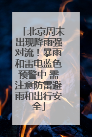北京周末出现降雨强对流！暴雨和雷电蓝色预警中 需注意防雷避雨和出行安全