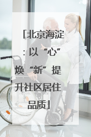 北京海淀：以“心”焕“新”提升社区居住品质