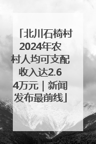 北川石椅村2024年农村人均可支配收入达2.64万元｜新闻发布最前线