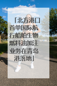 北方港口首单国际航行船舶生物燃料油加注业务在青岛港落地