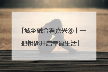 城乡融合看嘉兴⑥丨一把钥匙开启幸福生活