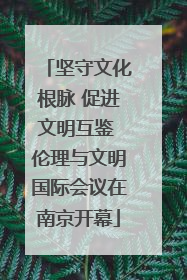 坚守文化根脉 促进文明互鉴 伦理与文明国际会议在南京开幕