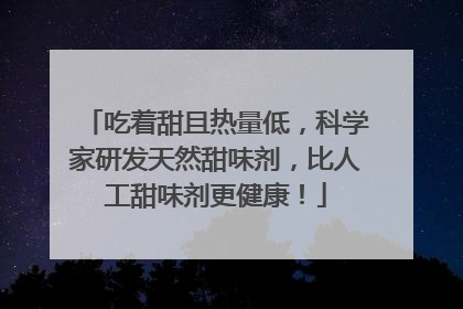 吃着甜且热量低，科学家研发天然甜味剂，比人工甜味剂更健康！