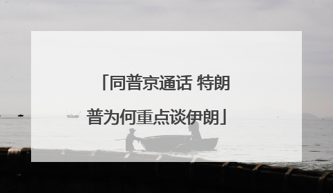 同普京通话 特朗普为何重点谈伊朗