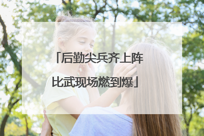 后勤尖兵齐上阵 比武现场燃到爆