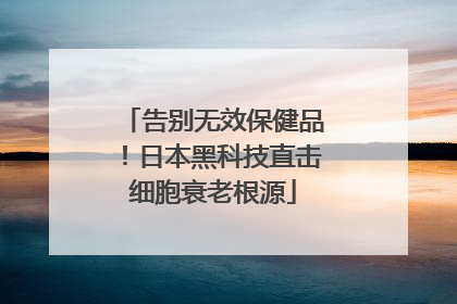 告别无效保健品！日本黑科技直击细胞衰老根源