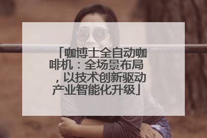 咖博士全自动咖啡机：全场景布局，以技术创新驱动产业智能化升级