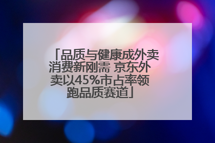 品质与健康成外卖消费新刚需 京东外卖以45%市占率领跑品质赛道
