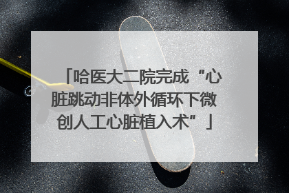 哈医大二院完成“心脏跳动非体外循环下微创人工心脏植入术”