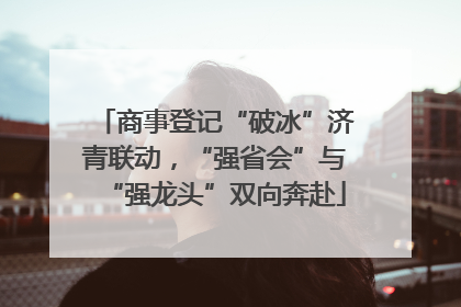 商事登记“破冰”济青联动，“强省会”与“强龙头”双向奔赴