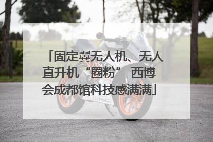 固定翼无人机、无人直升机“圈粉” 西博会成都馆科技感满满