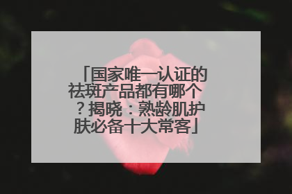 国家唯一认证的祛斑产品都有哪个？揭晓：熟龄肌护肤必备十大常客