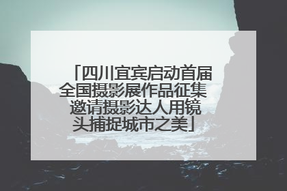 四川宜宾启动首届全国摄影展作品征集 邀请摄影达人用镜头捕捉城市之美