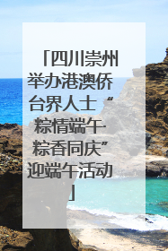 四川崇州举办港澳侨台界人士“粽情端午·粽香同庆”迎端午活动