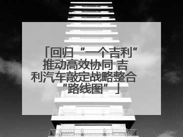 回归“一个吉利” 推动高效协同 吉利汽车敲定战略整合“路线图”