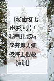 场面堪比电影大片！我国北部海区开展大规模海上搜救演训