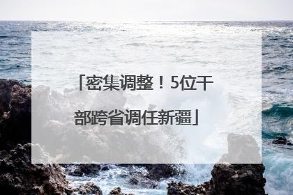 密集调整！5位干部跨省调任新疆