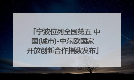 宁波位列全国第五 中国(城市)-中东欧国家开放创新合作指数发布