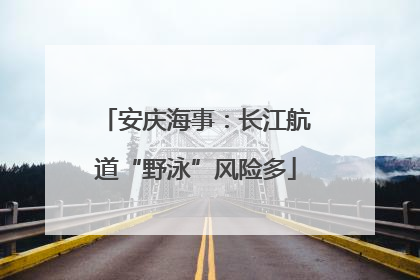 安庆海事：长江航道“野泳”风险多