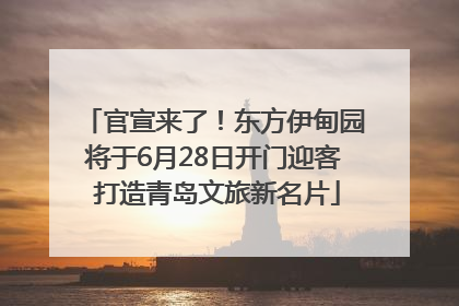 官宣来了！东方伊甸园将于6月28日开门迎客 打造青岛文旅新名片