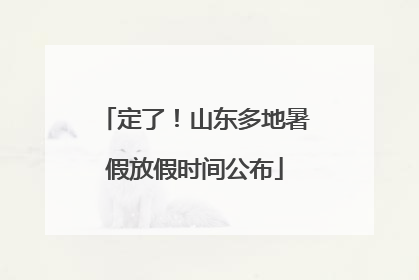定了！山东多地暑假放假时间公布