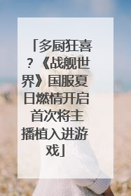 多厨狂喜？《战舰世界》国服夏日燃情开启 首次将主播植入进游戏
