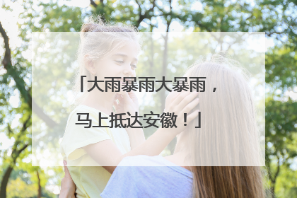 大雨暴雨大暴雨，马上抵达安徽！