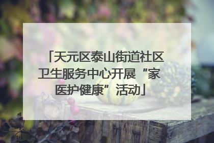 天元区泰山街道社区卫生服务中心开展“家医护健康”活动