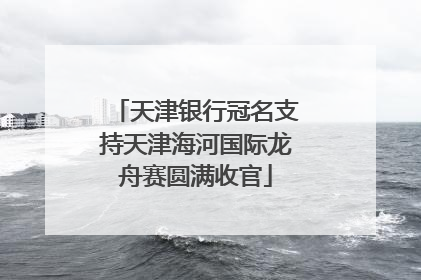天津银行冠名支持天津海河国际龙舟赛圆满收官