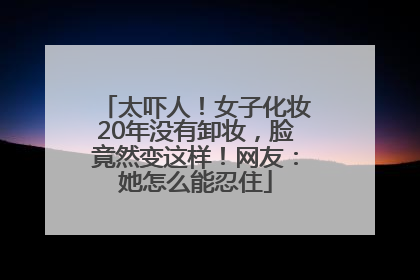 太吓人！女子化妆20年没有卸妆，脸竟然变这样！网友：她怎么能忍住