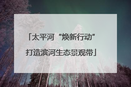 太平河“焕新行动” 打造滨河生态景观带