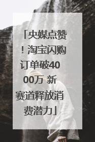 央媒点赞！淘宝闪购订单破4000万 新赛道释放消费潜力