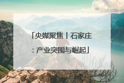 央媒聚焦丨石家庄：产业突围与崛起