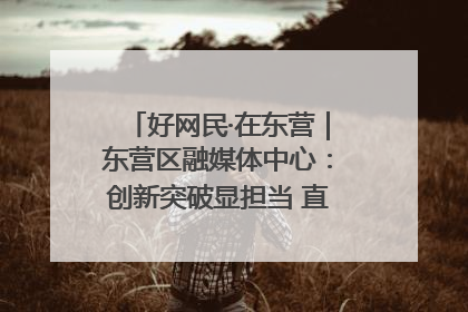 好网民·在东营｜东营区融媒体中心：创新突破显担当 直播赋能谱华章