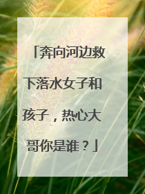 奔向河边救下落水女子和孩子，热心大哥你是谁？