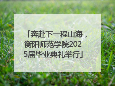 奔赴下一程山海，衡阳师范学院2025届毕业典礼举行