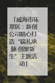 威海市环翠区：新创公司精心打造“端礼承脉·创聚新生”主题活动