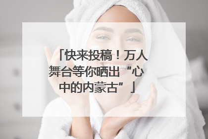快来投稿！万人舞台等你晒出“心中的内蒙古”