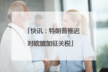 快讯：特朗普推迟对欧盟加征关税